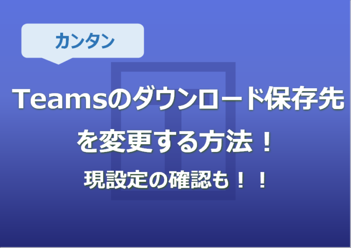 Teamsのダウンロード保存先を変更する方法！現設定の確認も！