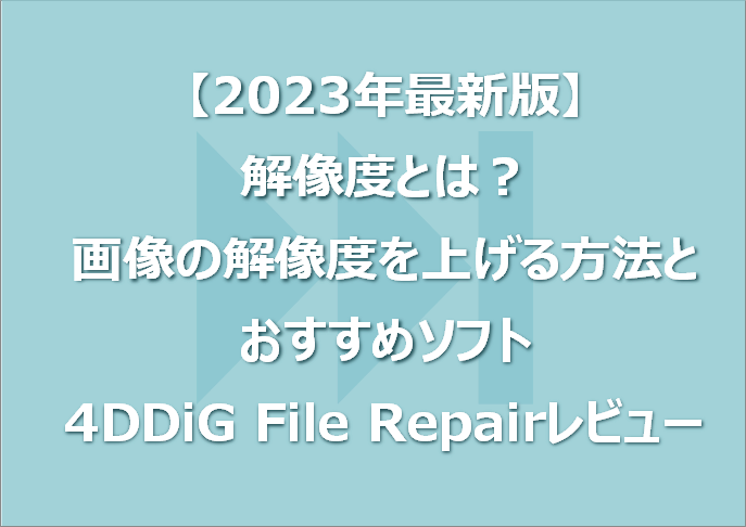 【2023年最新版】解像度とは？画像の解像度を上げる方法とおすすめソフト｜4DDiG File Repairレビュー