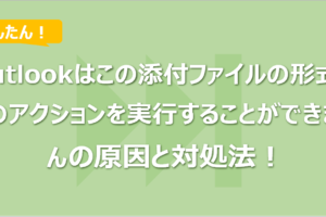 Outlookはこの添付ファイルの形式でこのアクションを実行することができませんの原因と対処法！