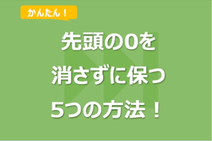 Excelで先頭の「0」を消さない方法5選！「0」が消えてしまう対処法も！