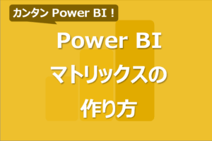 PowerBI マトリックスの作り方！行/列の並び替えや階層も！