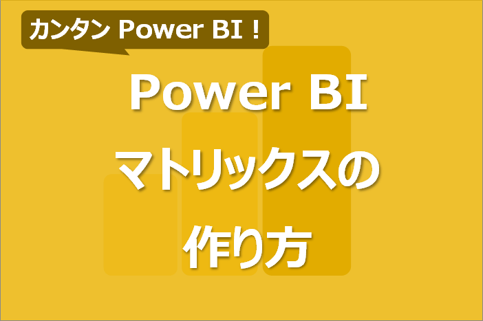 PowerBI マトリックスの作り方！行/列の並び替えや階層も！